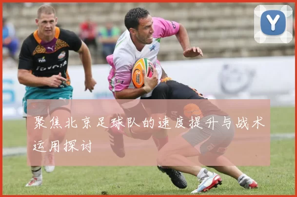 聚焦北京足球队的速度提升与战术运用探讨
