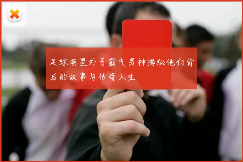 足球明星外号霸气男神揭秘他们背后的故事与传奇人生