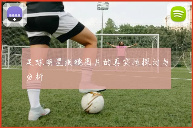 足球明星换镜图片的真实性探讨与分析