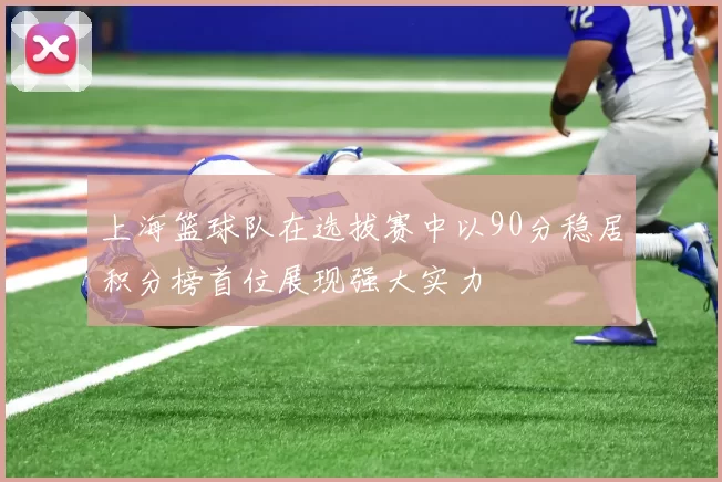 上海篮球队在选拔赛中以90分稳居积分榜首位展现强大实力