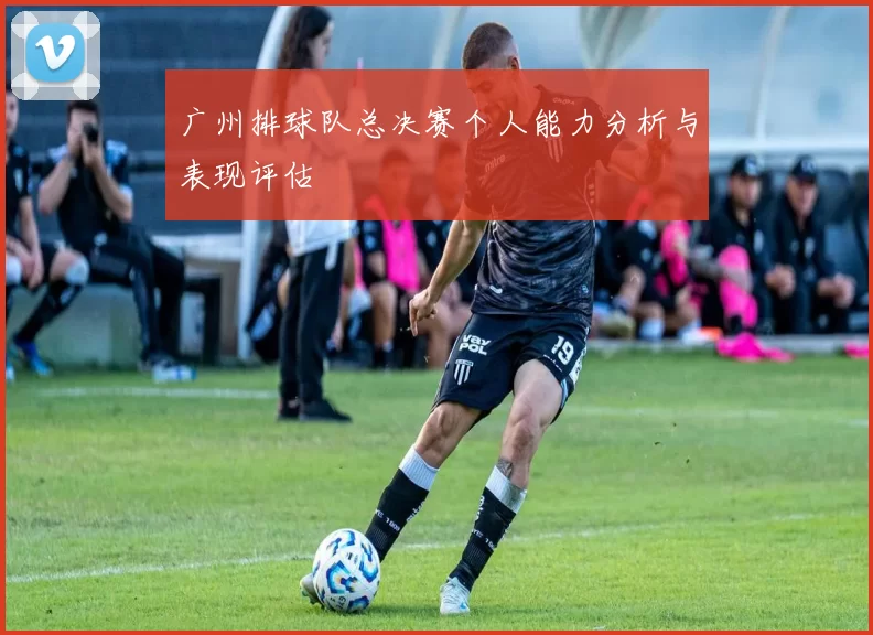 广州排球队总决赛个人能力分析与表现评估