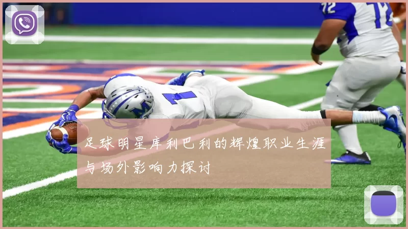 足球明星库利巴利的辉煌职业生涯与场外影响力探讨