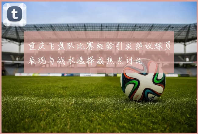 重庆飞盘队比赛经验引发热议球员表现与战术选择成焦点讨论