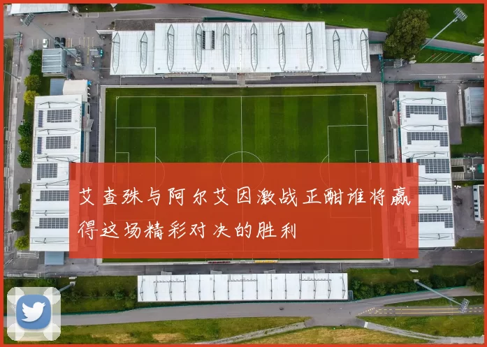 艾查殊与阿尔艾因激战正酣谁将赢得这场精彩对决的胜利