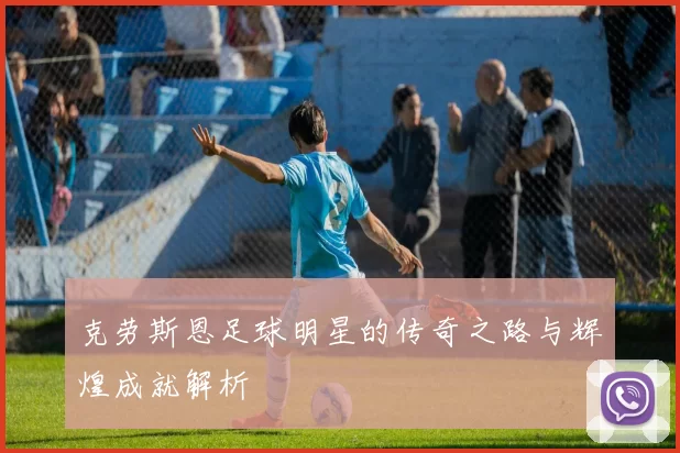 克劳斯恩足球明星的传奇之路与辉煌成就解析