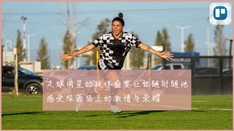足球明星的旋律盛宴让你随时随地感受绿茵场上的激情与荣耀