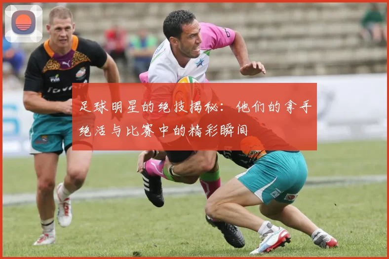 足球明星的绝技揭秘：他们的拿手绝活与比赛中的精彩瞬间
