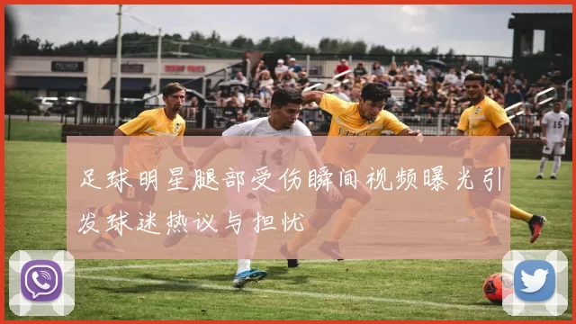 足球明星腿部受伤瞬间视频曝光引发球迷热议与担忧