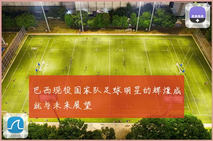巴西现役国家队足球明星的辉煌成就与未来展望