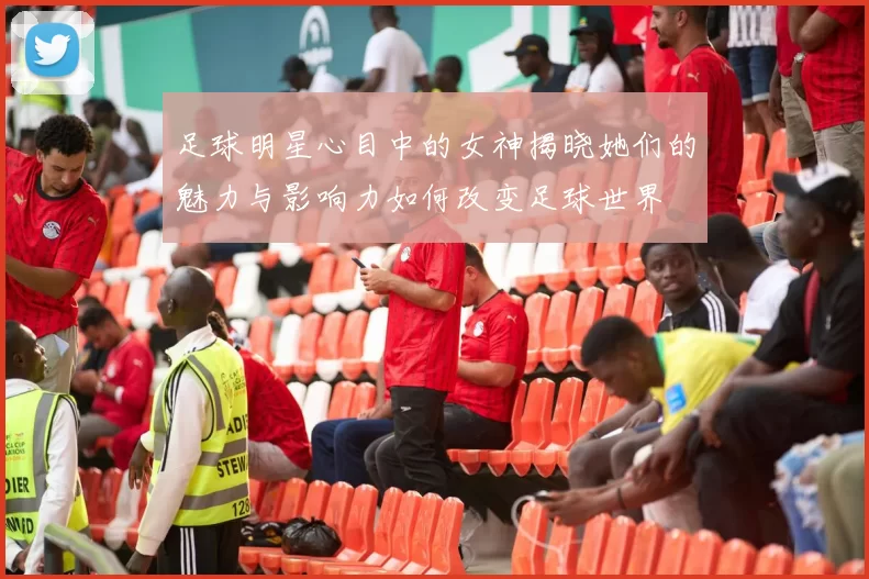 足球明星心目中的女神揭晓她们的魅力与影响力如何改变足球世界
