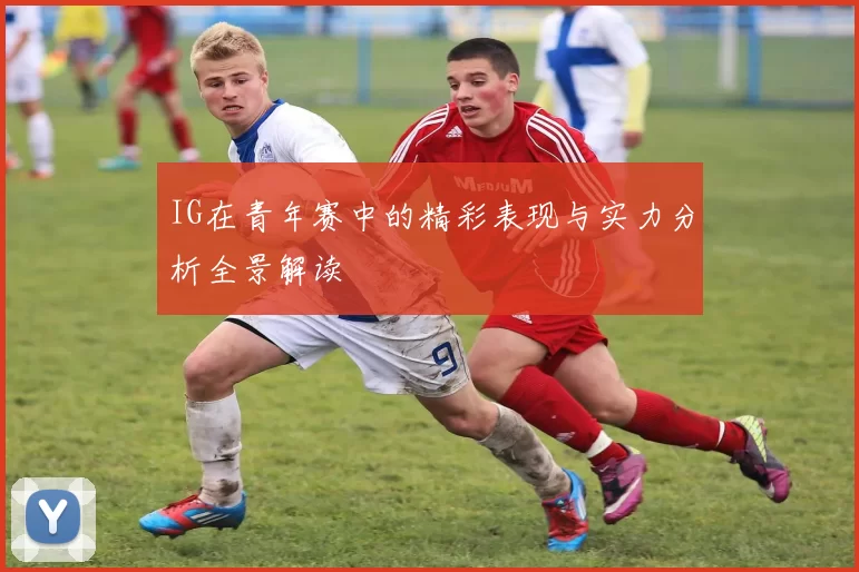 IG在青年赛中的精彩表现与实力分析全景解读