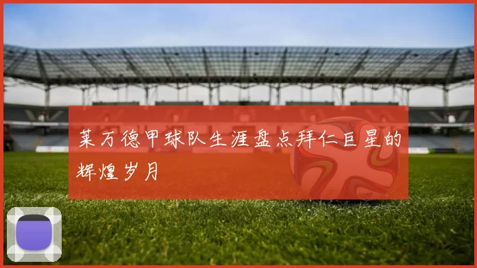 莱万德甲球队生涯盘点拜仁巨星的辉煌岁月