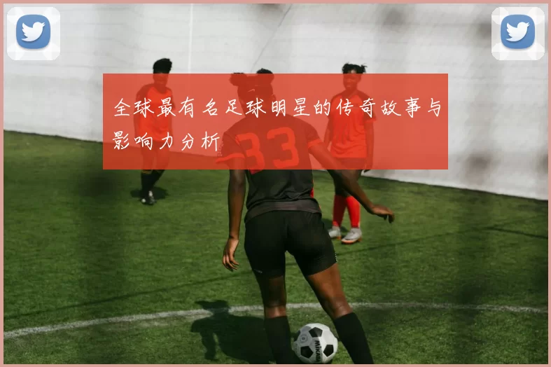全球最有名足球明星的传奇故事与影响力分析