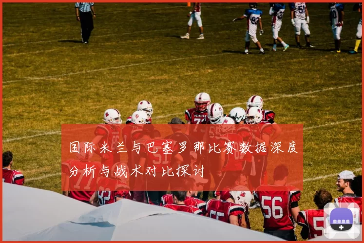国际米兰与巴塞罗那比赛数据深度分析与战术对比探讨