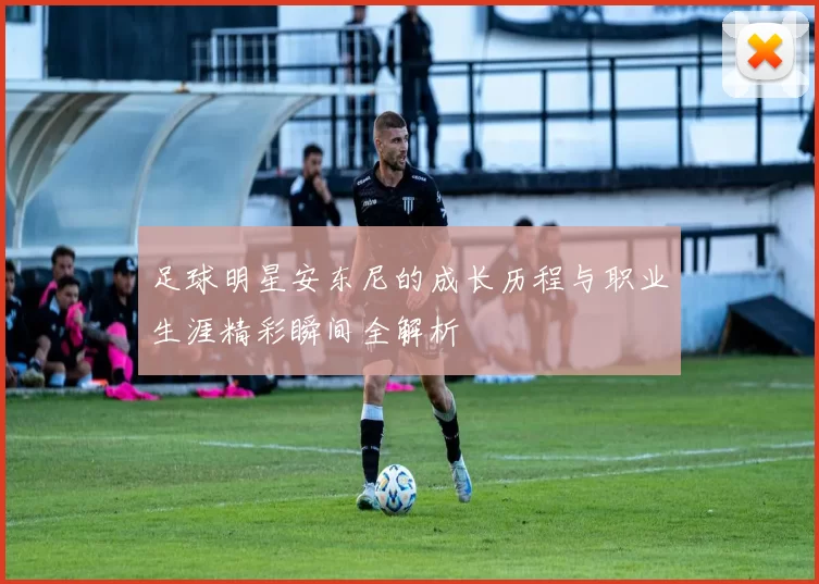足球明星安东尼的成长历程与职业生涯精彩瞬间全解析