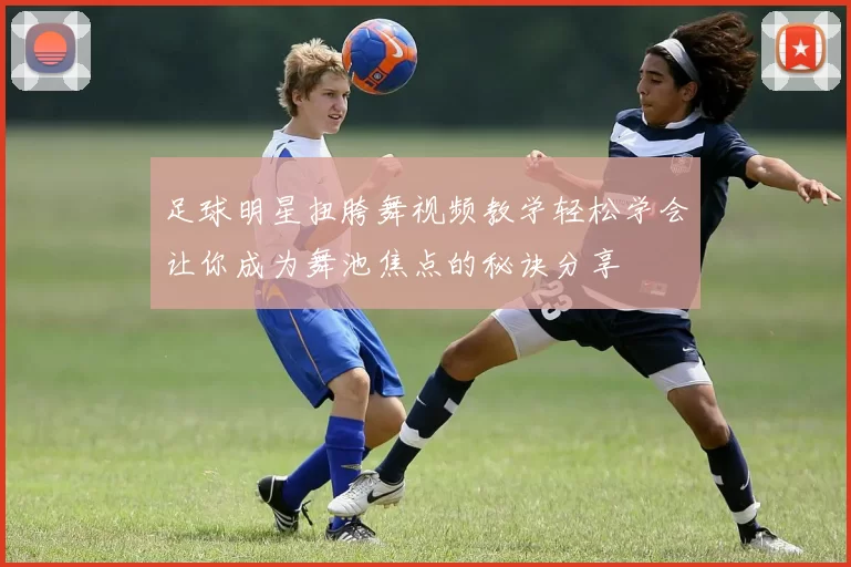 足球明星扭胯舞视频教学轻松学会让你成为舞池焦点的秘诀分享