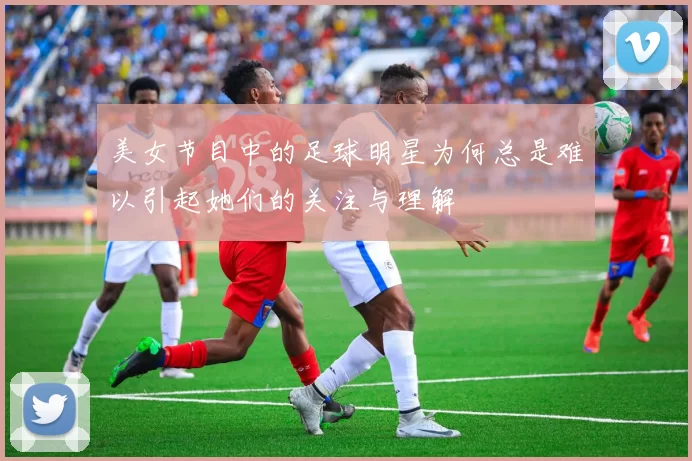 美女节目中的足球明星为何总是难以引起她们的关注与理解