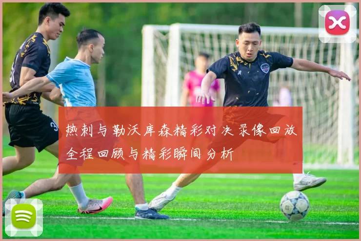热刺与勒沃库森精彩对决录像回放全程回顾与精彩瞬间分析