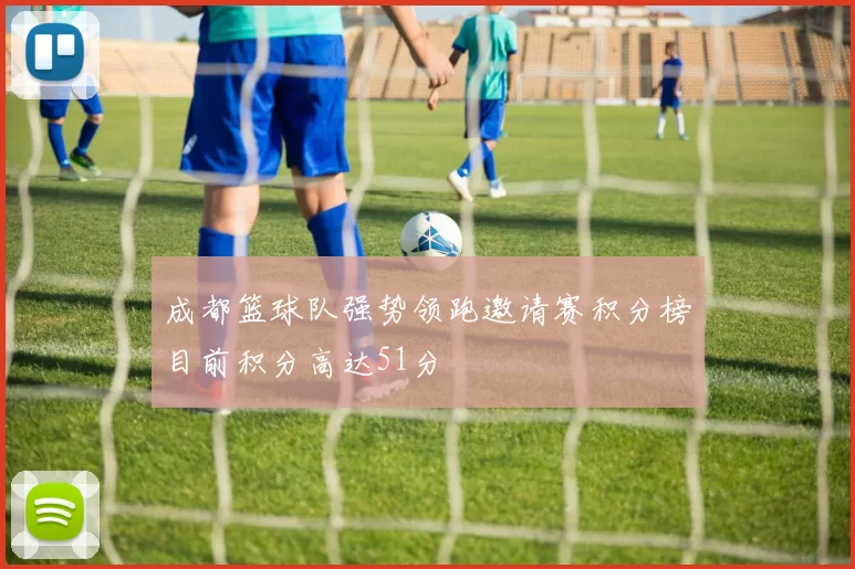 成都篮球队强势领跑邀请赛积分榜目前积分高达51分