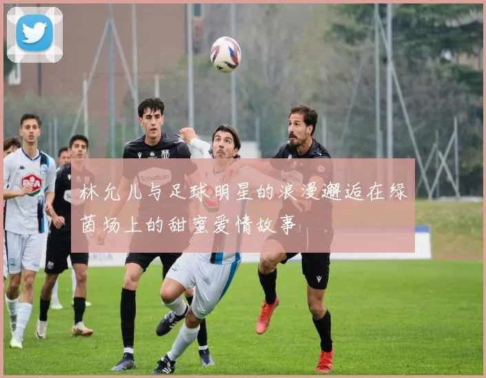 林允儿与足球明星的浪漫邂逅在绿茵场上的甜蜜爱情故事