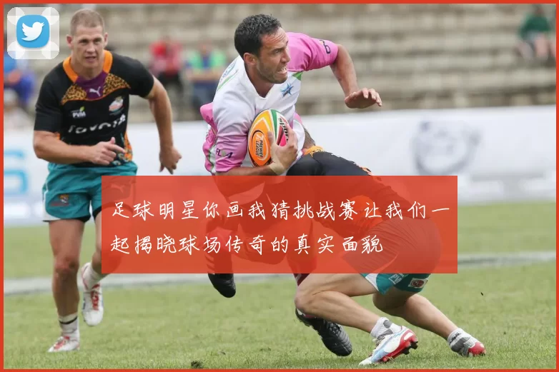 足球明星你画我猜挑战赛让我们一起揭晓球场传奇的真实面貌