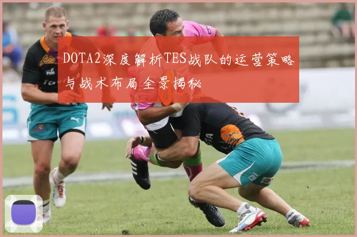DOTA2深度解析TES战队的运营策略与战术布局全景揭秘