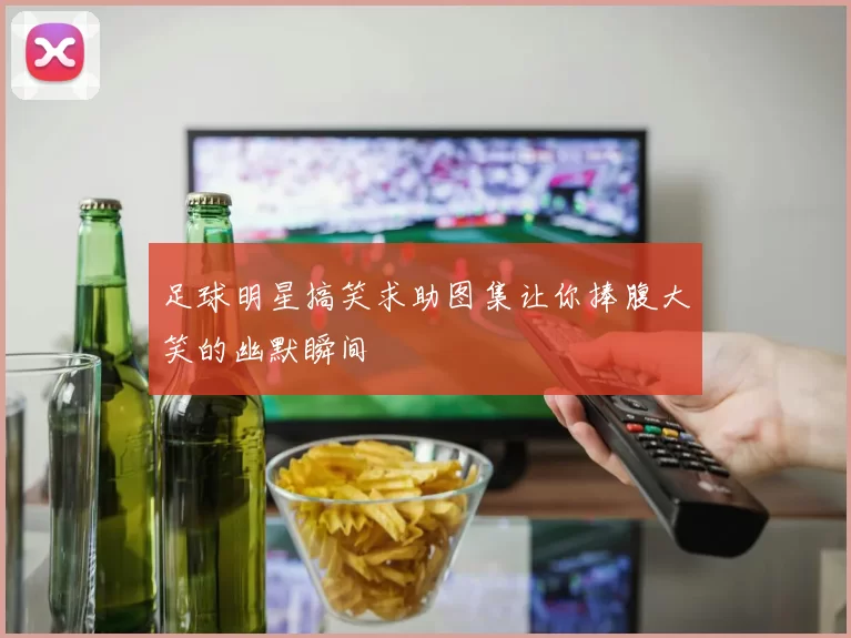 足球明星搞笑求助图集让你捧腹大笑的幽默瞬间